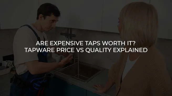 Are Expensive Taps Worth It? Tapware Price vs Quality Explained